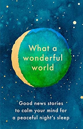 WHAT A WONDERFUL WORLD, GOOD NEWS STORIES TO CALM YOUR MIND FOR A PEACEFUL NIGHT’S SLEEP, HARDCOVER, ISBN: 978-0-00-849835-1.